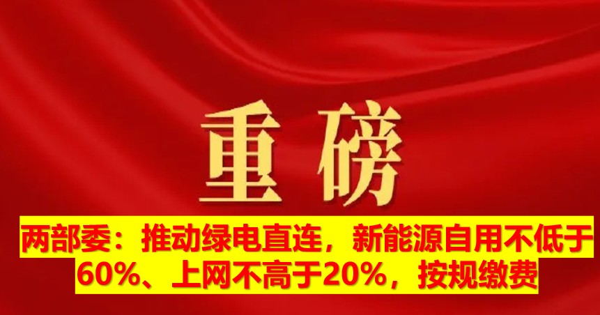 兩部委：推動(dòng)綠電直連，新能源自用不低于60%、上網(wǎng)不高于20%，按規(guī)繳費(fèi)