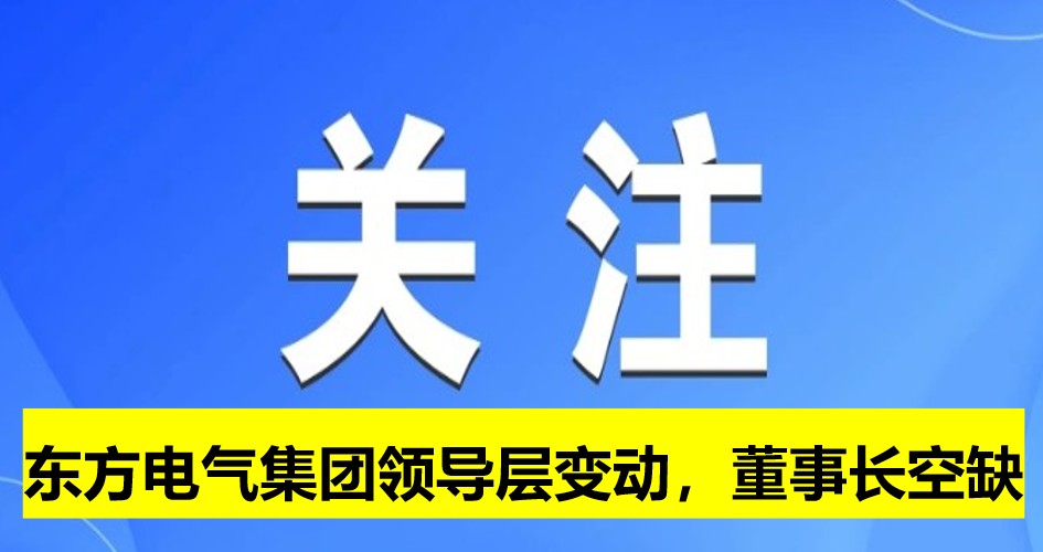 東方電氣集團(tuán)領(lǐng)導(dǎo)層變動(dòng)，董事長崗位空缺