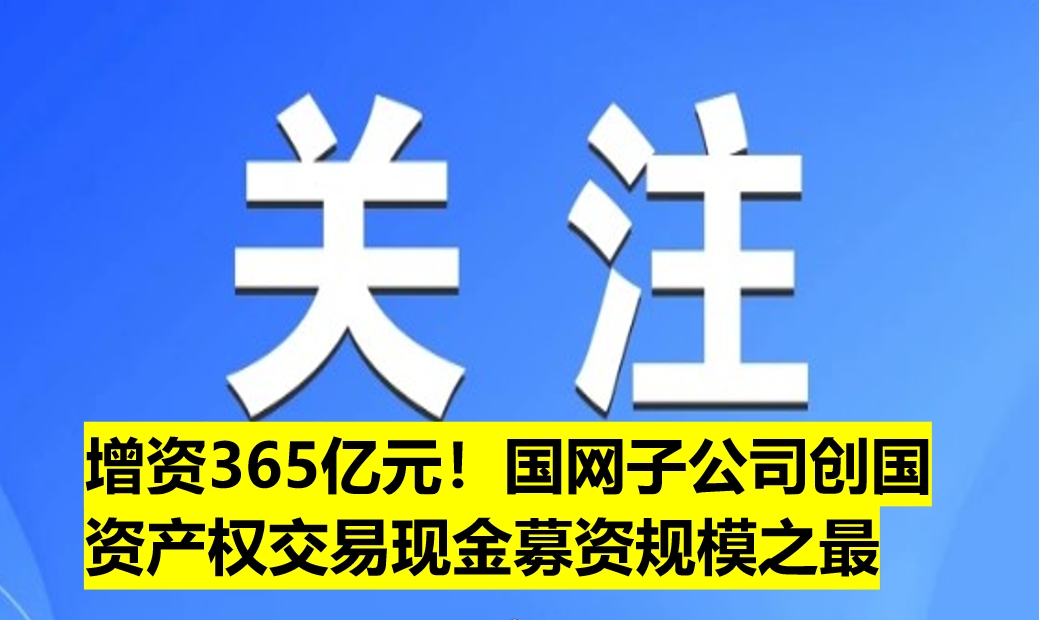 增資365億元！國網(wǎng)子公司創(chuàng)國資產(chǎn)權(quán)交易現(xiàn)金募資規(guī)模之最